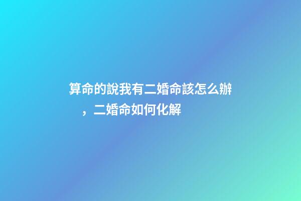 算命的說我有二婚命該怎么辦，二婚命如何化解